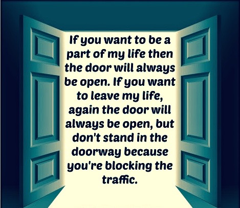 If you want to be a part of my life then the door will always be open. If you want to leave my life, again the door will always be open, but don't stand in the doorway because you're blocking the traffic. (1)